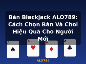 Bàn Blackjack ALO789: Cách Chọn Bàn Và Chơi Hiệu Quả Cho Người Mới - ALO789
