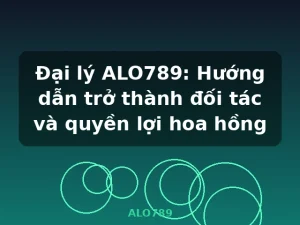 Đại lý ALO789: Hướng dẫn trở thành đối tác và quyền lợi hoa hồng - ALO789