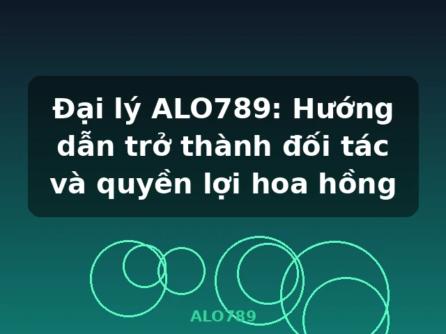 Đại lý ALO789: Hướng dẫn trở thành đối tác và quyền lợi hoa hồng - ALO789