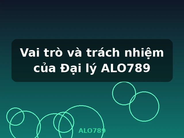 Vai trò và trách nhiệm của Đại lý ALO789 - ALO789